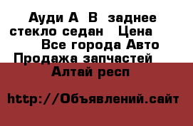 Ауди А4 В5 заднее стекло седан › Цена ­ 2 000 - Все города Авто » Продажа запчастей   . Алтай респ.